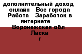 дополнительный доход  онлайн - Все города Работа » Заработок в интернете   . Воронежская обл.,Лиски г.